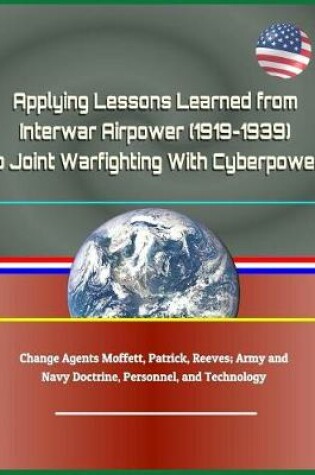 Cover of Applying Lessons Learned from Interwar Airpower (1919-1939) to Joint Warfighting with Cyberpower - Change Agents Moffett, Patrick, Reeves; Army and Navy Doctrine, Personnel, and Technology