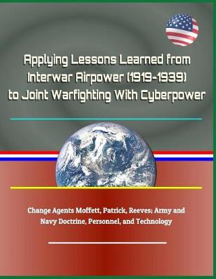 Book cover for Applying Lessons Learned from Interwar Airpower (1919-1939) to Joint Warfighting with Cyberpower - Change Agents Moffett, Patrick, Reeves; Army and Navy Doctrine, Personnel, and Technology