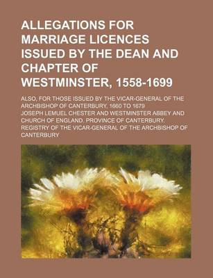 Book cover for Allegations for Marriage Licences Issued by the Dean and Chapter of Westminster, 1558-1699; Also, for Those Issued by the Vicar-General of the Archbishop of Canterbury, 1660 to 1679