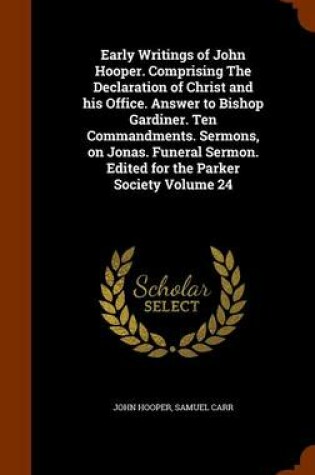 Cover of Early Writings of John Hooper. Comprising the Declaration of Christ and His Office. Answer to Bishop Gardiner. Ten Commandments. Sermons, on Jonas. Funeral Sermon. Edited for the Parker Society Volume 24