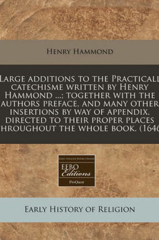 Cover of Large Additions to the Practicall Catechisme Written by Henry Hammond ...; Together with the Authors Preface, and Many Other Insertions by Way of Appendix, Directed to Their Proper Places Throughout the Whole Book. (1646)