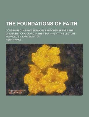 Book cover for The Foundations of Faith; Considered in Eight Sermons Preached Before the University of Oxford in the Year 1879 at the Lecture Founded by John Bampton