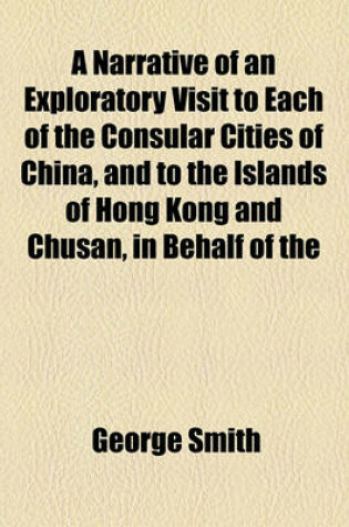 Cover of A Narrative of an Exploratory Visit to Each of the Consular Cities of China, and to the Island of Hong Kong and Chusan, in Behalf of the Church Missionary Society, in the Years 1844, 1845, 1846