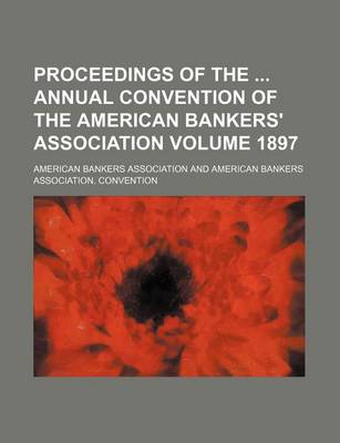 Book cover for Proceedings of the Annual Convention of the American Bankers' Association Volume 1897