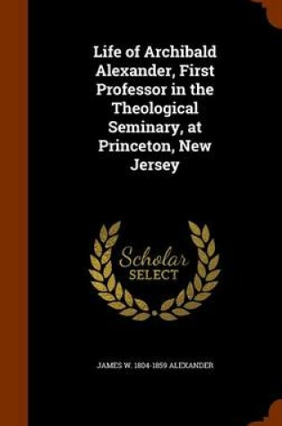Cover of Life of Archibald Alexander, First Professor in the Theological Seminary, at Princeton, New Jersey