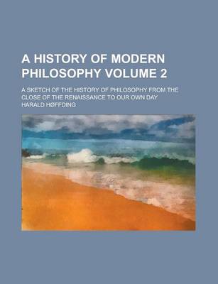 Book cover for A History of Modern Philosophy Volume 2; A Sketch of the History of Philosophy from the Close of the Renaissance to Our Own Day