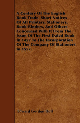 Book cover for A Century Of The English Book Trade Short Notices Of All Printers, Stationers, Book-Binders, And Others Concerned With It From The Issue Of The First Dated Book In 1457 To The Incorporation Of The Company Of Stationers In 1557.