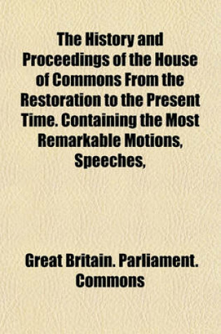 Cover of The History and Proceedings of the House of Commons from the Restoration to the Present Time. Containing the Most Remarkable Motions, Speeches,