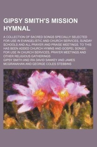 Cover of Gipsy Smith's Mission Hymnal; A Collection of Sacred Songs Specially Selected for Use in Evangelistic and Church Services, Sunday Schools and All Pray