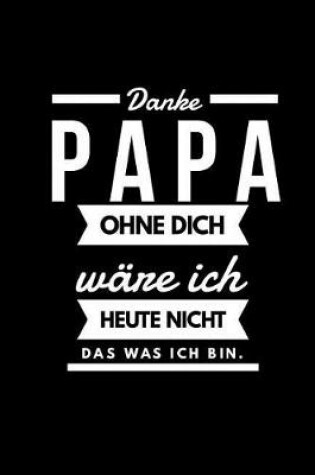 Cover of Danke Papa ohne Dich ware ich heute nicht das was ich bin.