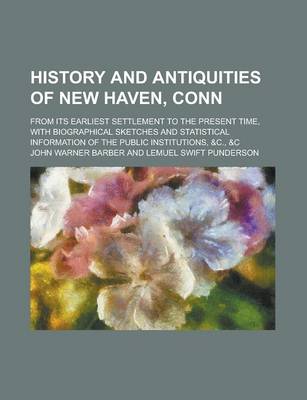 Book cover for History and Antiquities of New Haven, Conn; From Its Earliest Settlement to the Present Time, with Biographical Sketches and Statistical Information of the Public Institutions, &C., &C