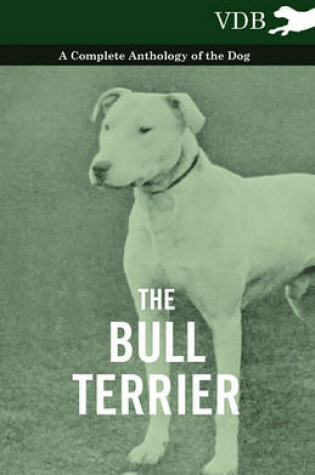 Cover of The Bull Terrier - A Complete Anthology of the Dog -