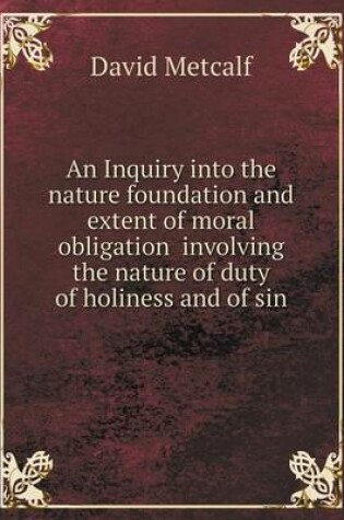 Cover of An Inquiry into the nature foundation and extent of moral obligation involving the nature of duty of holiness and of sin