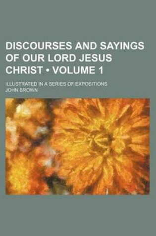 Cover of Discourses and Sayings of Our Lord Jesus Christ (Volume 1); Illustrated in a Series of Expositions