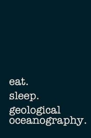 Cover of Eat. Sleep. Geological Oceanography. - Lined Notebook