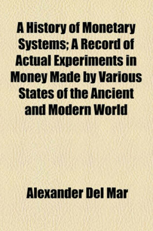 Cover of A History of Monetary Systems; A Record of Actual Experiments in Money Made by Various States of the Ancient and Modern World