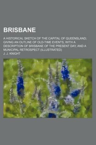 Cover of Brisbane; A Historical Sketch of the Capital of Queensland Giving an Outline of Old-Time Events, with a Description of Brisbane of the Present Day, and a Municipal Retrospect (Illustrated)