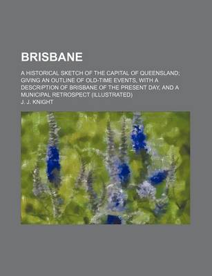Book cover for Brisbane; A Historical Sketch of the Capital of Queensland Giving an Outline of Old-Time Events, with a Description of Brisbane of the Present Day, and a Municipal Retrospect (Illustrated)