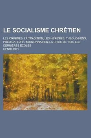 Cover of Le Socialisme Chretien; Les Origines, La Tradition, Les Heresies, Theologiens, Predicateurs, Missionnaires, La Crise de 1848, Les Dernieres Ecoles