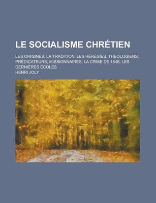 Book cover for Le Socialisme Chretien; Les Origines, La Tradition, Les Heresies, Theologiens, Predicateurs, Missionnaires, La Crise de 1848, Les Dernieres Ecoles