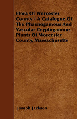 Book cover for Flora Of Worcester County - A Catalogue Of The Phaenogamous And Vascular Cryptogamous Plants Of Worcester County, Massachusetts