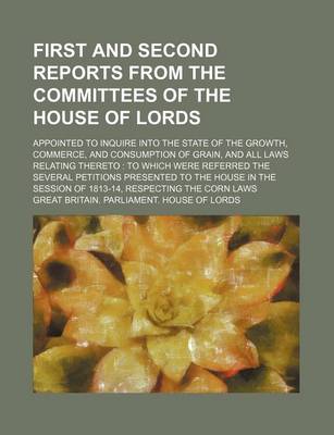 Book cover for First and Second Reports from the Committees of the House of Lords; Appointed to Inquire Into the State of the Growth, Commerce, and Consumption of Grain, and All Laws Relating Thereto to Which Were Referred the Several Petitions Presented to the House I