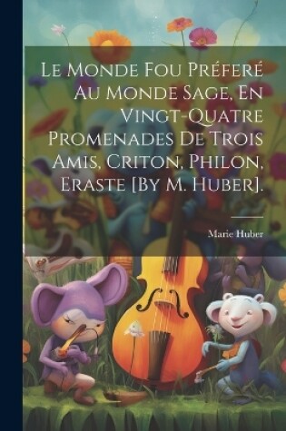 Cover of Le Monde Fou Préferé Au Monde Sage, En Vingt-Quatre Promenades De Trois Amis, Criton, Philon, Eraste [By M. Huber].