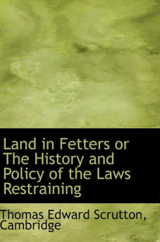 Cover of Land in Fetters or the History and Policy of the Laws Restraining