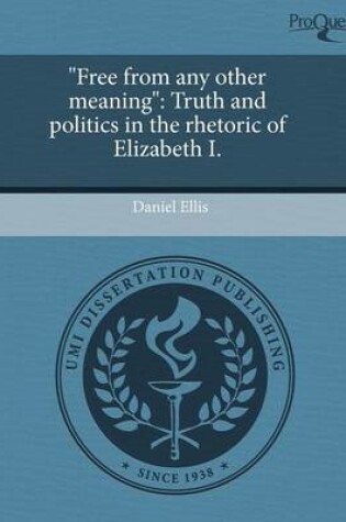 Cover of Free from Any Other Meaning: Truth and Politics in the Rhetoric of Elizabeth I