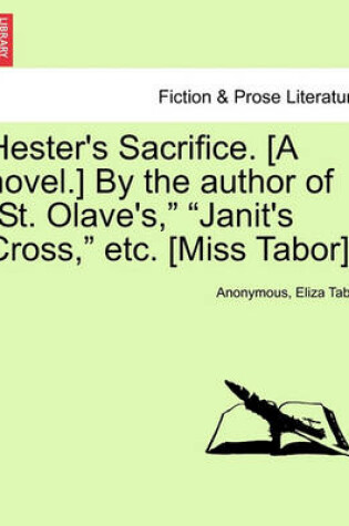 Cover of Hester's Sacrifice. [A Novel.] by the Author of "St. Olave's," "Janit's Cross," Etc. [Miss Tabor].