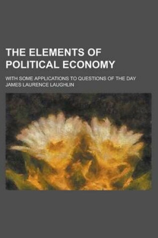 Cover of The Elements of Political Economy; With Some Applications to Questions of the Day