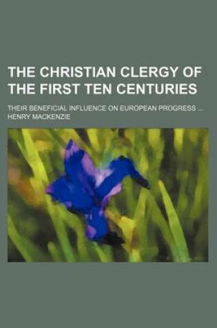 Cover of The Christian Clergy of the First Ten Centuries; Their Beneficial Influence on European Progress