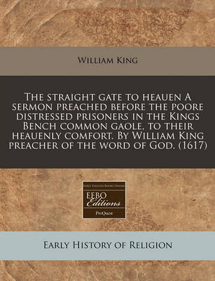 Book cover for The Straight Gate to Heauen a Sermon Preached Before the Poore Distressed Prisoners in the Kings Bench Common Gaole, to Their Heauenly Comfort. by William King Preacher of the Word of God. (1617)
