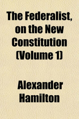 Cover of The Federalist, on the New Constitution (Volume 1)