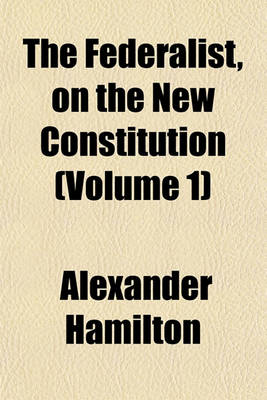 Book cover for The Federalist, on the New Constitution (Volume 1)