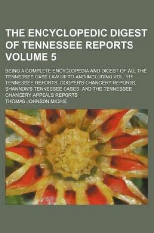 Cover of The Encyclopedic Digest of Tennessee Reports Volume 5; Being a Complete Encyclopedia and Digest of All the Tennessee Case Law Up to and Including Vol. 115 Tennessee Reports, Cooper's Chancery Reports, Shannon's Tennessee Cases, and the Tennessee Chancery Appea