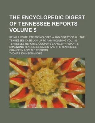 Book cover for The Encyclopedic Digest of Tennessee Reports Volume 5; Being a Complete Encyclopedia and Digest of All the Tennessee Case Law Up to and Including Vol. 115 Tennessee Reports, Cooper's Chancery Reports, Shannon's Tennessee Cases, and the Tennessee Chancery Appea