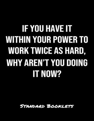 Book cover for If You Have It Within Your Power To Work Twice As Hard Why Aren't You Doing It Now?