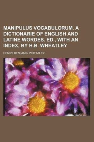 Cover of Manipulus Vocabulorum. a Dictionarie of English and Latine Wordes. Ed., with an Index, by H.B. Wheatley