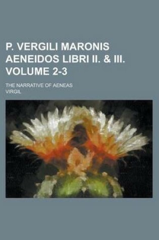 Cover of P. Vergili Maronis Aeneidos Libri II. & III; The Narrative of Aeneas Volume 2-3