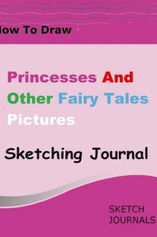 Cover of How to Draw Princesses and Other Fairy Tale Pictures Sketching Journal