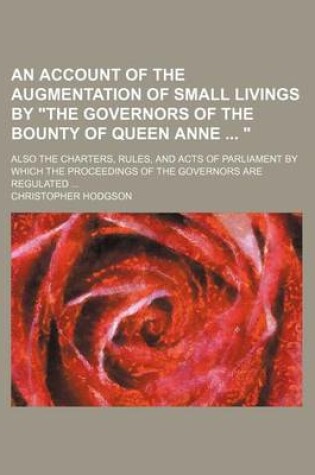 Cover of An Account of the Augmentation of Small Livings by the Governors of the Bounty of Queen Anne ; Also the Charters, Rules, and Acts of Parliament by Which the Proceedings of the Governors Are Regulated ...