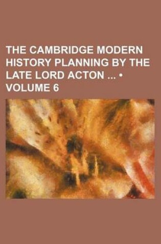 Cover of The Cambridge Modern History Planning by the Late Lord Acton (Volume 6)