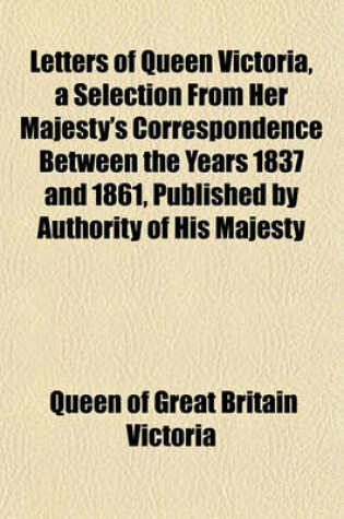 Cover of Letters of Queen Victoria, a Selection from Her Majesty's Correspondence Between the Years 1837 and 1861, Published by Authority of His Majesty