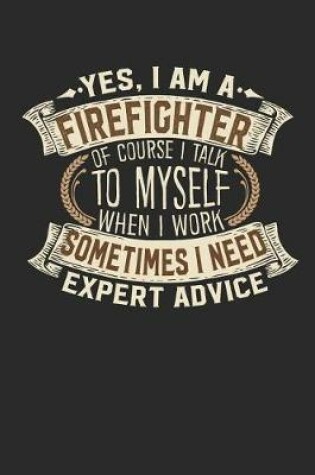 Cover of Yes, I Am a Firefighter of Course I Talk to Myself When I Work Sometimes I Need Expert Advice