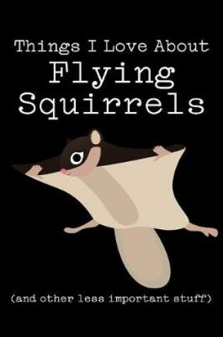 Cover of Things I Love about Flying Squirrels (and Other Less Important Stuff)