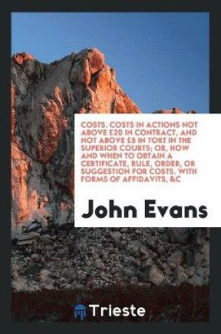 Cover of Costs. Costs in Actions Not Above £20 in Contract, and Not Above £5 in Tort in the Superior Courts; Or, How and When to Obtain a Certificate, Rule, Order, or Suggestion for Costs. with Forms of Affidavits, &c