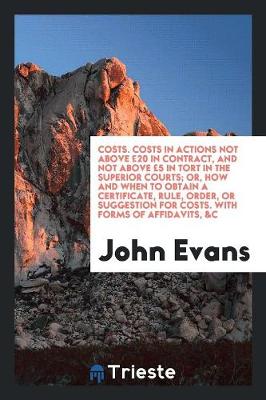 Book cover for Costs. Costs in Actions Not Above £20 in Contract, and Not Above £5 in Tort in the Superior Courts; Or, How and When to Obtain a Certificate, Rule, Order, or Suggestion for Costs. with Forms of Affidavits, &c