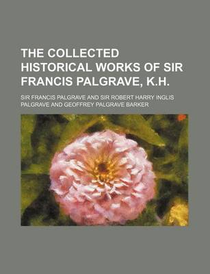 Book cover for The Collected Historical Works of Sir Francis Palgrave, K.H.