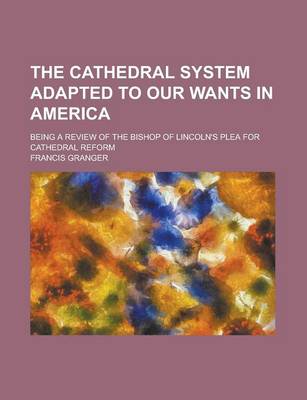 Book cover for The Cathedral System Adapted to Our Wants in America; Being a Review of the Bishop of Lincoln's Plea for Cathedral Reform